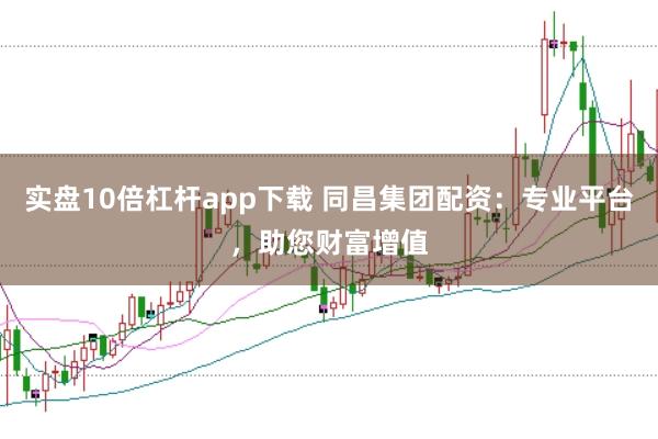 实盘10倍杠杆app下载 同昌集团配资：专业平台，助您财富增值