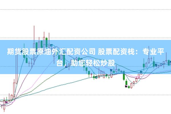 期货股票原油外汇配资公司 股票配资栈：专业平台，助您轻松炒股