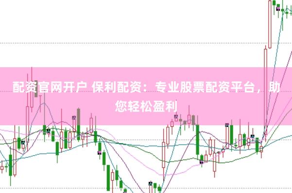 配资官网开户 保利配资：专业股票配资平台，助您轻松盈利