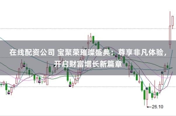 在线配资公司 宝聚荣璀璨盛典：尊享非凡体验，开启财富增长新篇章