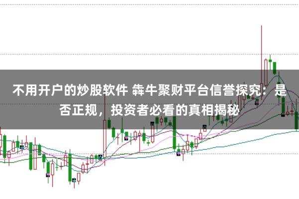 不用开户的炒股软件 犇牛聚财平台信誉探究：是否正规，投资者必看的真相揭秘