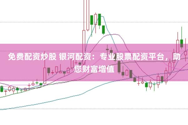 免费配资炒股 银河配资：专业股票配资平台，助您财富增值