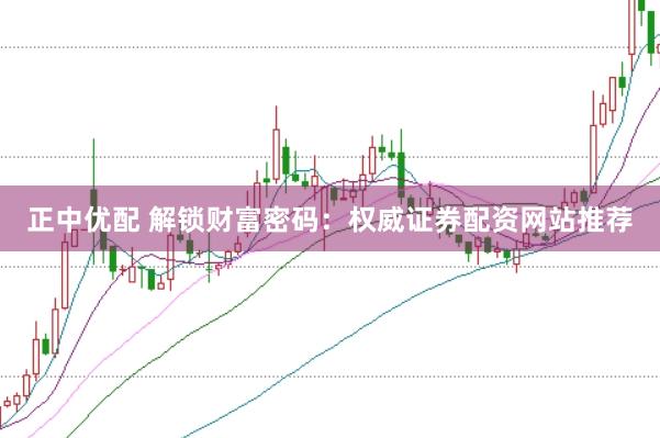 正中优配 解锁财富密码：权威证券配资网站推荐