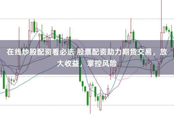 在线炒股配资看必选 股票配资助力期货交易，放大收益，掌控风险