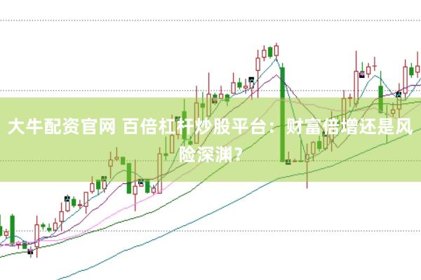 大牛配资官网 百倍杠杆炒股平台:财富倍增还是风险深渊?