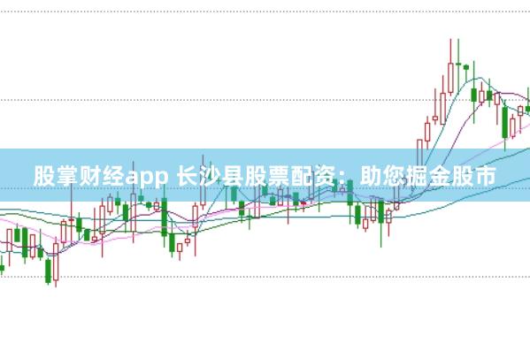 股掌财经app 长沙县股票配资:助您掘金股市