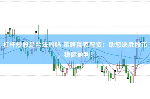 杠杆炒股是合法的吗 策略赢家配资:助您决胜股市,稳健盈利!