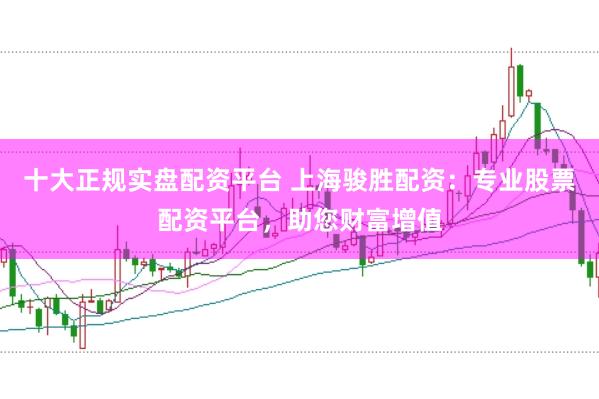 十大正规实盘配资平台 上海骏胜配资:专业股票配资平台,助您财富增值