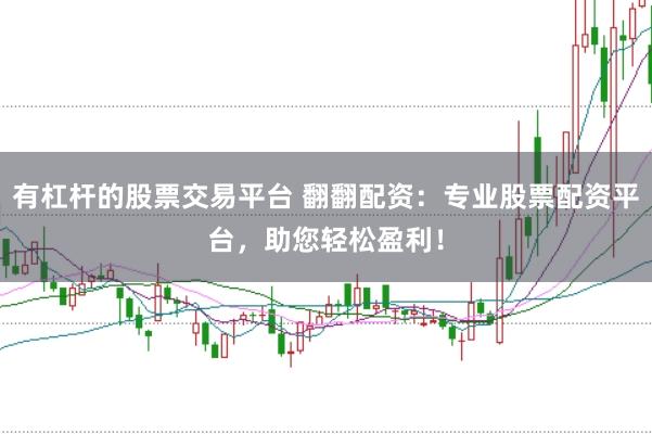 有杠杆的股票交易平台 翻翻配资:专业股票配资平台,助您轻松盈利!