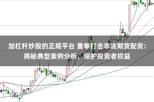 加杠杆炒股的正规平台 重拳打击非法期货配资：揭秘典型案例分析，保护投资者权益
