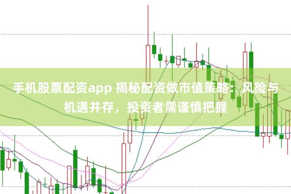 手机股票配资app 揭秘配资做市值策略：风险与机遇并存，投资者需谨慎把握