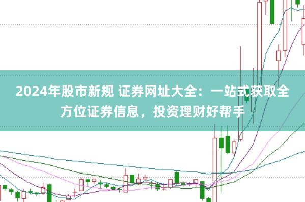 2024年股市新规 证券网址大全：一站式获取全方位证券信息，投资理财好帮手