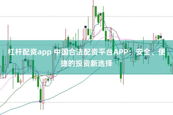 杠杆配资app 中国合法配资平台APP：安全、便捷的投资新选择
