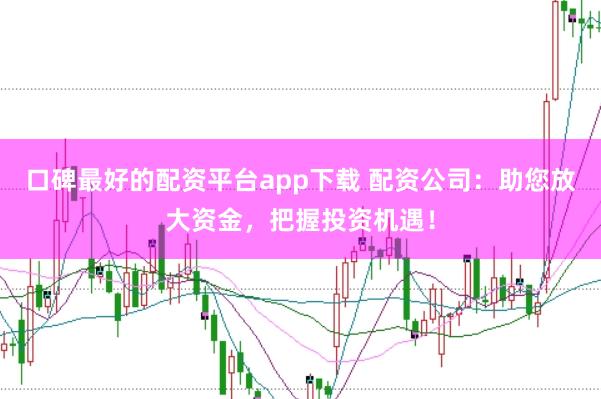口碑最好的配资平台app下载 配资公司:助您放大资金,把握投资机遇!