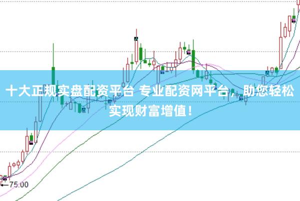 十大正规实盘配资平台 专业配资网平台,助您轻松实现财富增值!