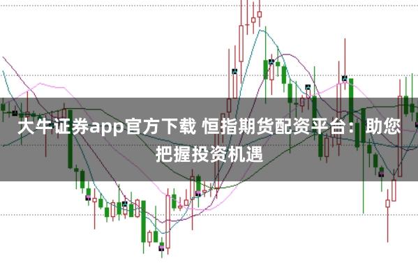 大牛证券app官方下载 恒指期货配资平台:助您把握投资机遇