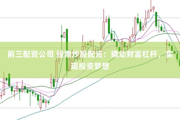 前三配资公司 股票炒股配资:撬动财富杠杆,实现投资梦想