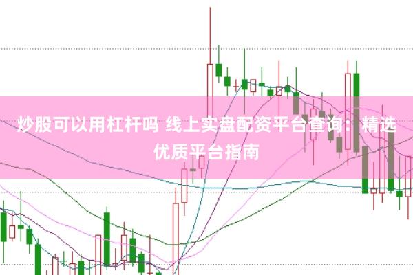 炒股可以用杠杆吗 线上实盘配资平台查询:精选优质平台指南