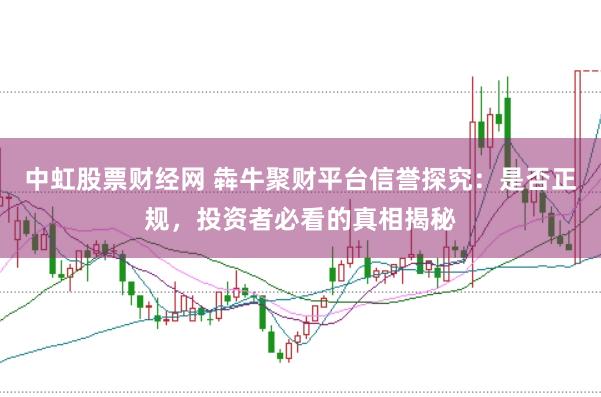 中虹股票财经网 犇牛聚财平台信誉探究:是否正规,投资者必看的真相揭秘