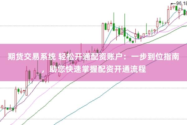 期货交易系统 轻松开通配资账户：一步到位指南，助您快速掌握配资开通流程