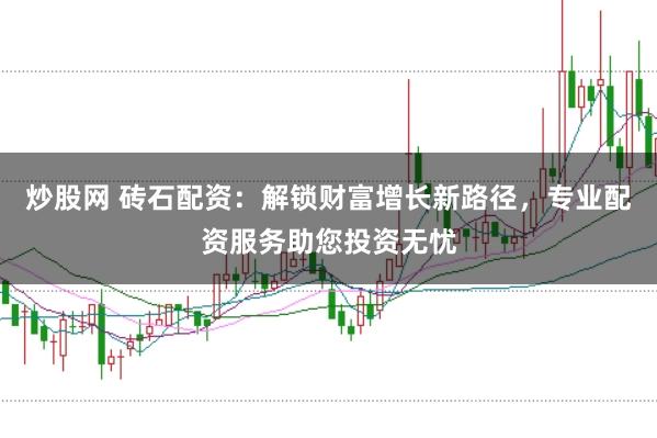 炒股网 砖石配资:解锁财富增长新路径,专业配资服务助您投资无忧