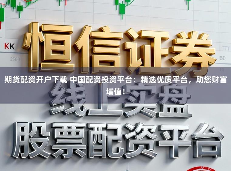 期货配资开户下载 中国配资投资平台：精选优质平台，助您财富增值！