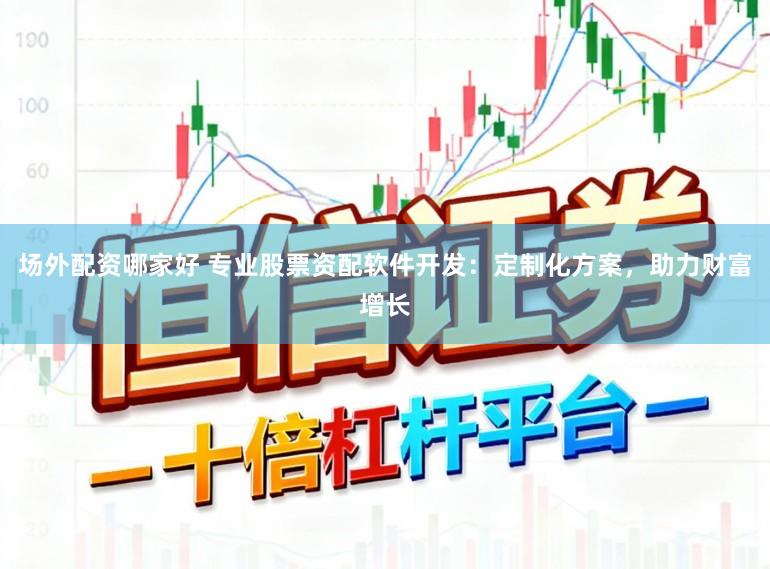 场外配资哪家好 专业股票资配软件开发：定制化方案，助力财富增长