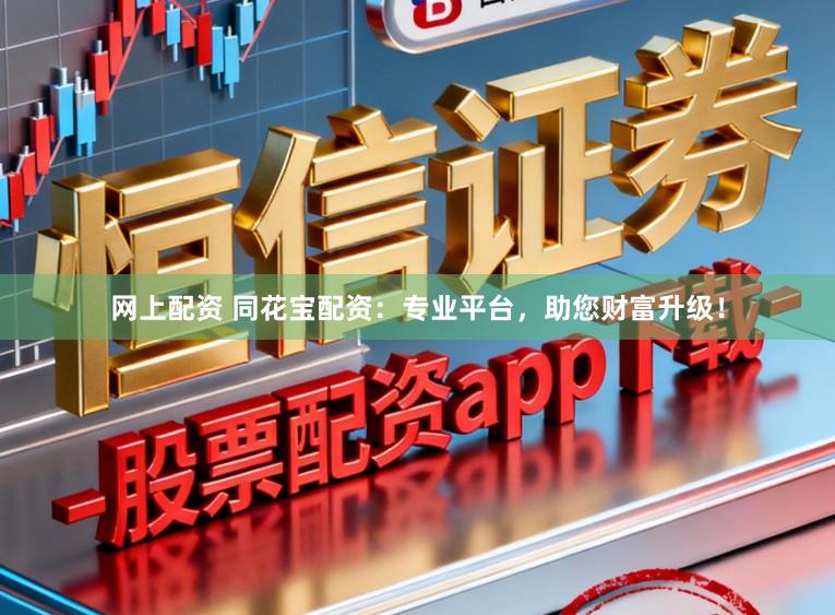 网上配资 同花宝配资：专业平台，助您财富升级！
