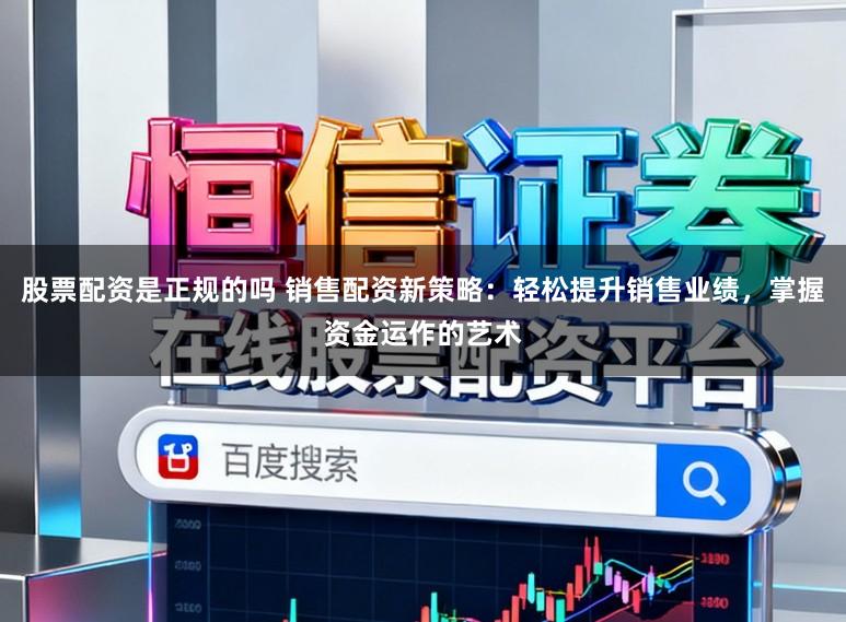 股票配资是正规的吗 销售配资新策略:轻松提升销售业绩,掌握资金运作的艺术