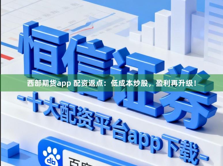西部期货app 配资返点：低成本炒股，盈利再升级！