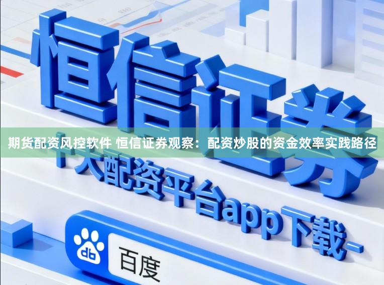 期货配资风控软件 恒信证券观察：配资炒股的资金效率实践路径