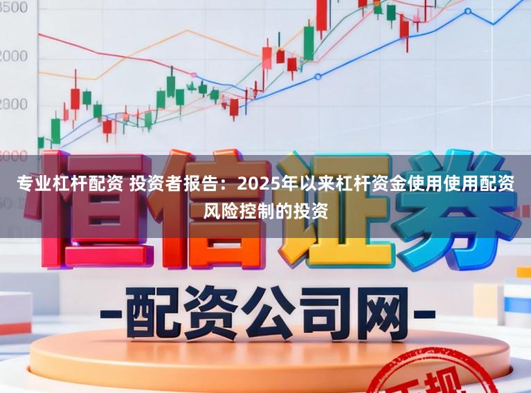 专业杠杆配资 投资者报告：2025年以来杠杆资金使用使用配资风险控制的投资