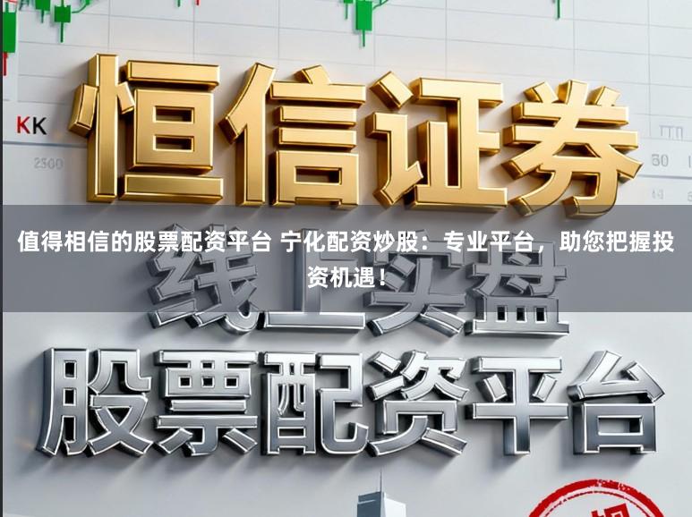 值得相信的股票配资平台 宁化配资炒股：专业平台，助您把握投资机遇！