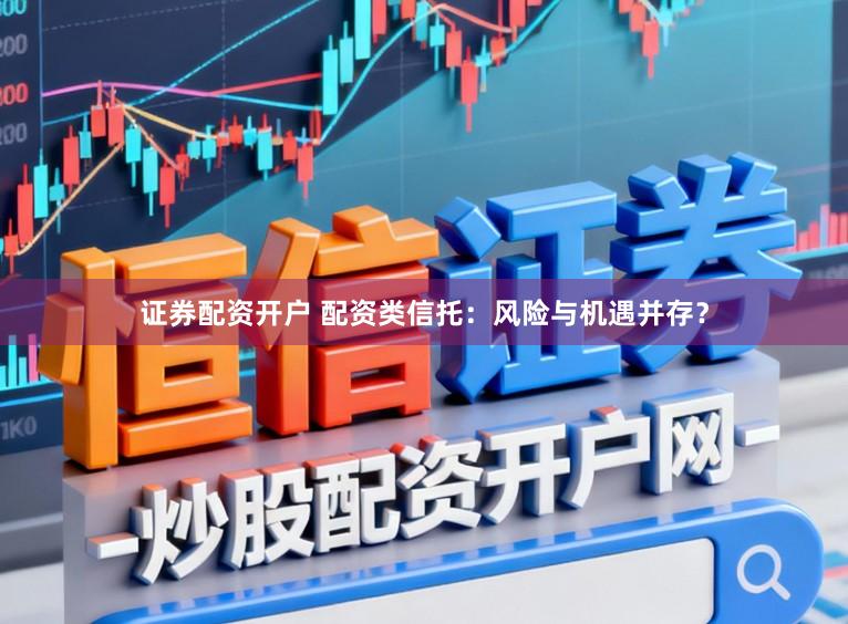 证券配资开户 配资类信托：风险与机遇并存？
