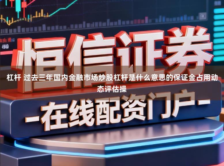 杠杆 过去三年国内金融市场炒股杠杆是什么意思的保证金占用动态评估操