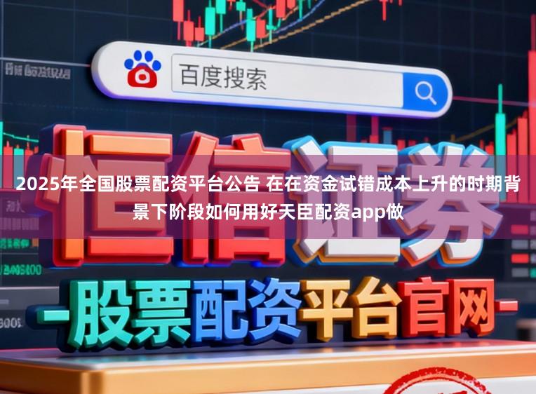 2025年全国股票配资平台公告 在在资金试错成本上升的时期背景下阶段如何用好天臣配资app做