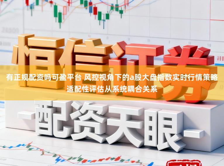 有正规配资吗可盈平台 风控视角下的a股大盘指数实时行情策略适配性评估从系统耦合关系