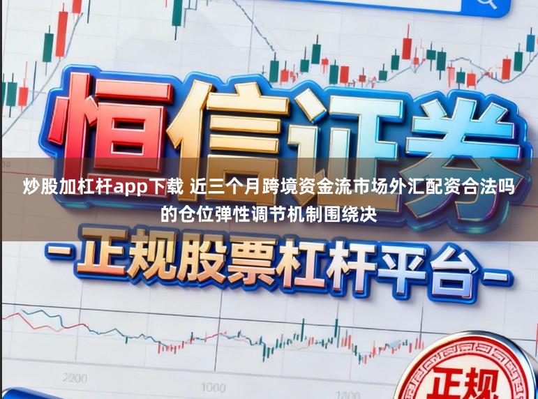 炒股加杠杆app下载 近三个月跨境资金流市场外汇配资合法吗的仓位弹性调节机制围绕决