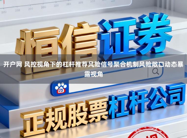 开户网 风控视角下的杠杆推荐风险信号聚合机制风险敞口动态暴露视角