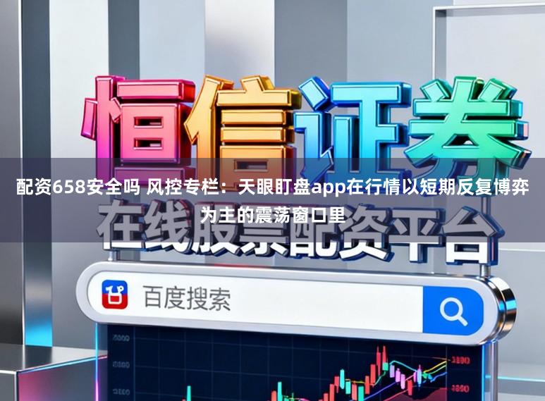 配资658安全吗 风控专栏:天眼盯盘app在行情以短期反复博弈为主的震荡窗口里