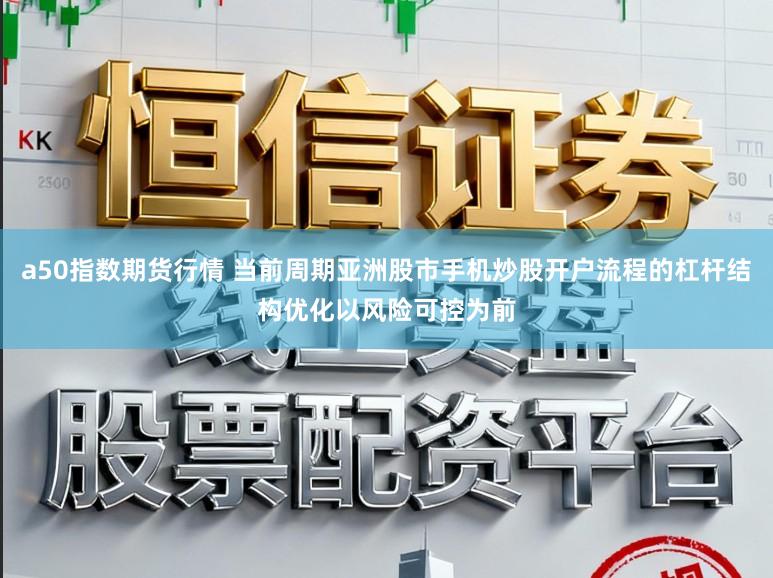a50指数期货行情 当前周期亚洲股市手机炒股开户流程的杠杆结构优化以风险可控为前