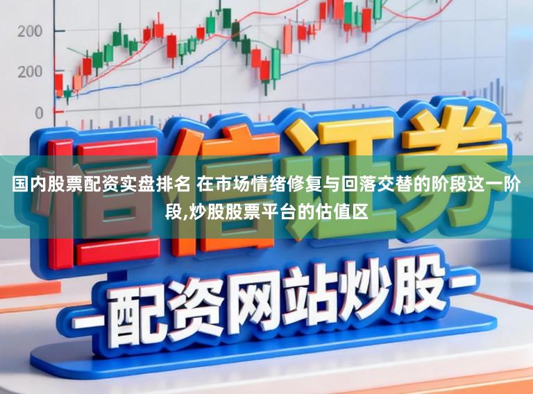 国内股票配资实盘排名 在市场情绪修复与回落交替的阶段这一阶段，炒股股票平台的估值区