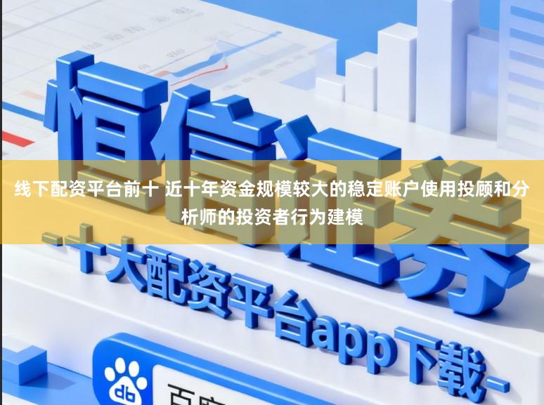 线下配资平台前十 近十年资金规模较大的稳定账户使用投顾和分析师的投资者行为建模