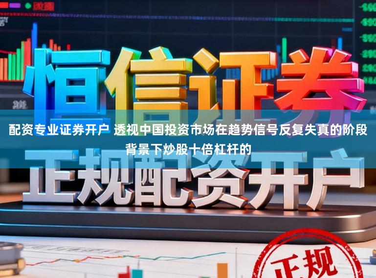 配资专业证券开户 透视中国投资市场在趋势信号反复失真的阶段背景下炒股十倍杠杆的