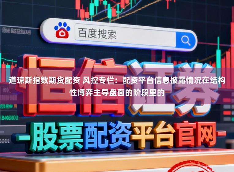 道琼斯指数期货配资 风控专栏：配资平台信息披露情况在结构性博弈主导盘面的阶段里的