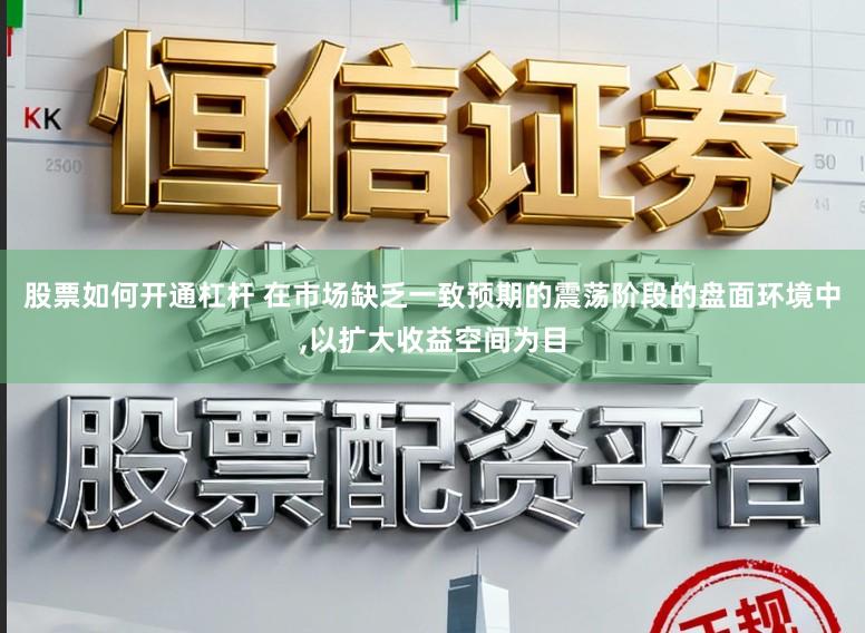 股票如何开通杠杆 在市场缺乏一致预期的震荡阶段的盘面环境中，以扩大收益空间为目