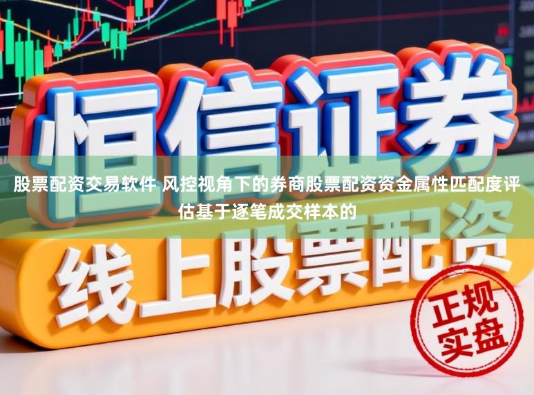 股票配资交易软件 风控视角下的券商股票配资资金属性匹配度评估基于逐笔成交样本的
