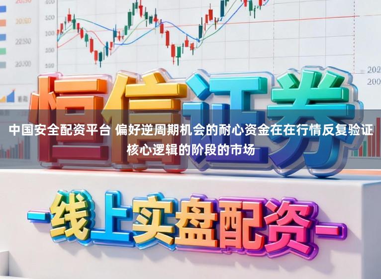中国安全配资平台 偏好逆周期机会的耐心资金在在行情反复验证核心逻辑的阶段的市场