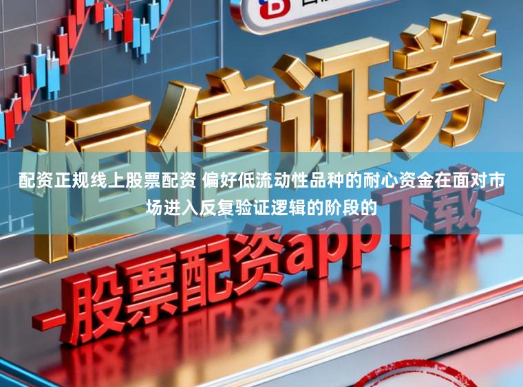 配资正规线上股票配资 偏好低流动性品种的耐心资金在面对市场进入反复验证逻辑的阶段的