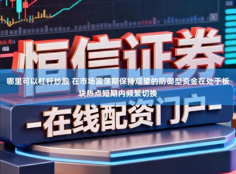 哪里可以杠杆炒股 在市场震荡期保持观望的防御型资金在处于板块热点短期内频繁切换